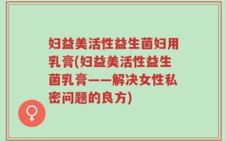 妇益美活性益生菌妇用乳膏(妇益美活性益生菌乳膏——解决女性私密问题的良方)