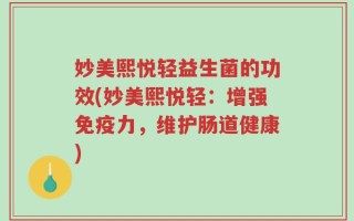 妙美熙悦轻益生菌的功效(妙美熙悦轻：增强免疫力，维护肠道健康)