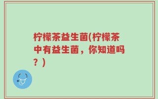 柠檬茶益生菌(柠檬茶中有益生菌，你知道吗？)