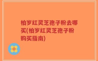 柏岁红灵芝孢子粉去哪买(柏岁红灵芝孢子粉购买指南)
