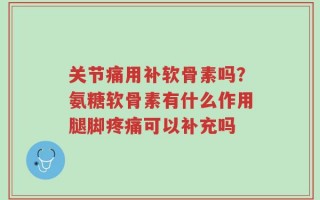 关节痛用补软骨素吗？氨糖软骨素有什么作用腿脚疼痛可以补充吗