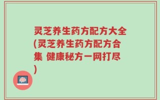 灵芝养生药方配方大全(灵芝养生药方配方合集 健康秘方一网打尽)