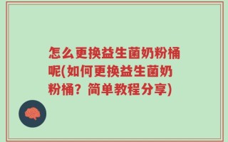 怎么更换益生菌奶粉桶呢(如何更换益生菌奶粉桶？简单教程分享)