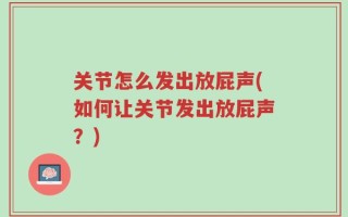 关节怎么发出放屁声(如何让关节发出放屁声？)