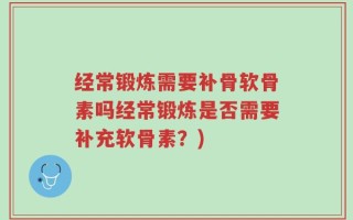 经常锻炼需要补骨软骨素吗经常锻炼是否需要补充软骨素？)