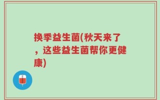 换季益生菌(秋天来了，这些益生菌帮你更健康)
