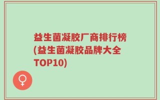 益生菌凝胶厂商排行榜(益生菌凝胶品牌大全TOP10)
