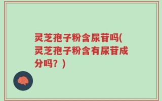 灵芝孢子粉含尿苷吗(灵芝孢子粉含有尿苷成分吗？)