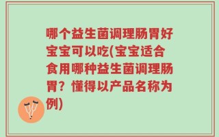 哪个益生菌调理肠胃好宝宝可以吃(宝宝适合食用哪种益生菌调理肠胃？懂得以产品名称为例)