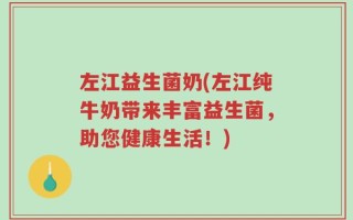 左江益生菌奶(左江纯牛奶带来丰富益生菌，助您健康生活！)