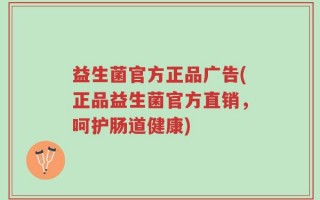 益生菌官方正品广告(正品益生菌官方直销，呵护肠道健康)