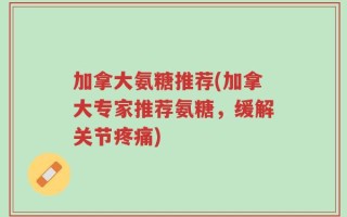 加拿大氨糖推荐(加拿大专家推荐氨糖，缓解关节疼痛)
