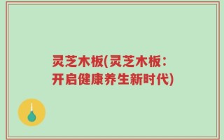 灵芝木板(灵芝木板：开启健康养生新时代)