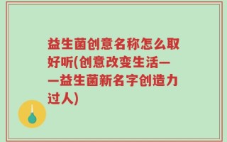 益生菌创意名称怎么取好听(创意改变生活——益生菌新名字创造力过人)