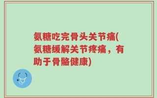 氨糖吃完骨头关节痛(氨糖缓解关节疼痛，有助于骨骼健康)
