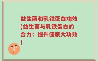 益生菌和乳铁蛋白功效(益生菌与乳铁蛋白的合力：提升健康大功效)