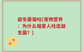 益生菌猫吐(宠物营养：为什么喵星人吐出益生菌？)