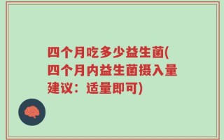 四个月吃多少益生菌(四个月内益生菌摄入量建议：适量即可)