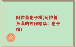 阿拉善孢子粉(阿拉善荒漠的神秘精华：孢子粉)