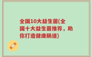 全国10大益生菌(全国十大益生菌推荐，助你打造健康肠道)