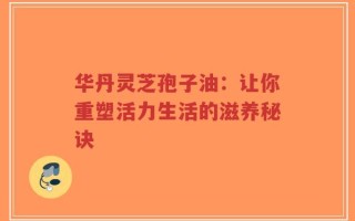 华丹灵芝孢子油：让你重塑活力生活的滋养秘诀