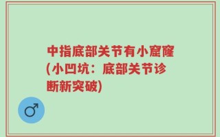 中指底部关节有小窟窿(小凹坑：底部关节诊断新突破)