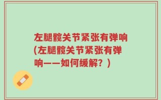 左腿髋关节紧张有弹响(左腿髋关节紧张有弹响——如何缓解？)