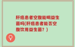 肝癌患者空腹能喝益生菌吗(肝癌患者能否空腹饮用益生菌？)
