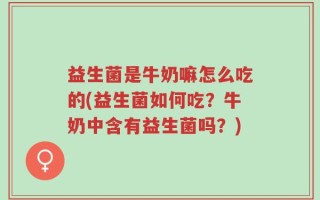 益生菌是牛奶嘛怎么吃的(益生菌如何吃？牛奶中含有益生菌吗？)