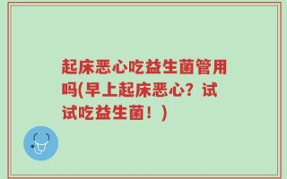 起床恶心吃益生菌管用吗(早上起床恶心？试试吃益生菌！)