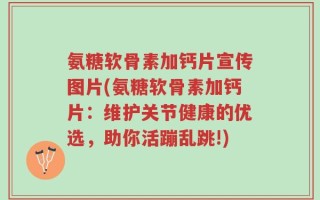 氨糖软骨素加钙片宣传图片(氨糖软骨素加钙片：维护关节健康的优选，助你活蹦乱跳!)
