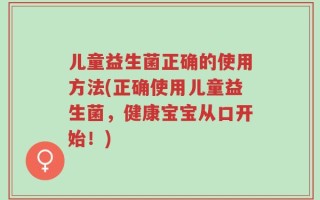 儿童益生菌正确的使用方法(正确使用儿童益生菌，健康宝宝从口开始！)