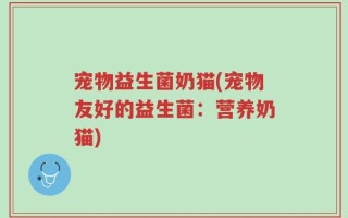 宠物益生菌奶猫(宠物友好的益生菌：营养奶猫)