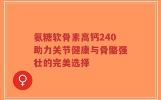 氨糖软骨素高钙240助力关节健康与骨骼强壮的完美选择