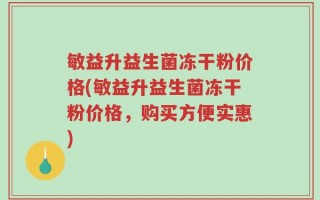 敏益升益生菌冻干粉价格(敏益升益生菌冻干粉价格，购买方便实惠)