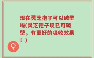 现在灵芝孢子可以破壁啦(灵芝孢子现已可破壁，有更好的吸收效果！)