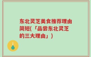 东北灵芝美食推荐理由简短(「品尝东北灵芝的三大理由」)