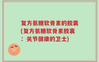 复方氨糖软骨素的胶囊(复方氨糖软骨素胶囊：关节健康的卫士)