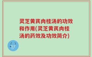 灵芝黄芪肉桂汤的功效和作用(灵芝黄芪肉桂汤的药效及功效简介)