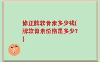 修正牌软骨素多少钱(牌软骨素价格是多少？)