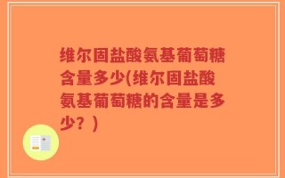 维尔固盐酸氨基葡萄糖含量多少(维尔固盐酸氨基葡萄糖的含量是多少？)