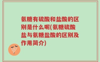氨糖有硫酸和盐酸的区别是什么呢(氨糖硫酸盐与氨糖盐酸的区别及作用简介)