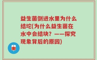 益生菌倒进水里为什么结坨(为什么益生菌在水中会结块？——探究现象背后的原因)