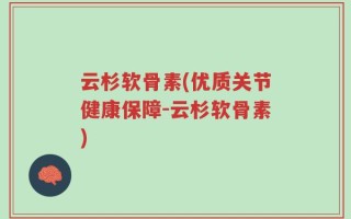 云杉软骨素(优质关节健康保障-云杉软骨素)