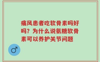 痛风患者吃软骨素吗好吗？为什么说氨糖软骨素可以养护关节问题
