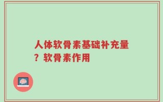 人体软骨素基础补充量？软骨素作用