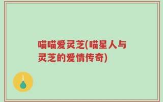 喵喵爱灵芝(喵星人与灵芝的爱情传奇)
