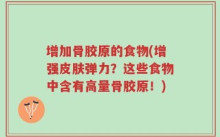 增加骨胶原的食物(增强皮肤弹力？这些食物中含有高量骨胶原！)