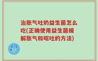 治胀气吐奶益生菌怎么吃(正确使用益生菌缓解胀气和呕吐的方法)