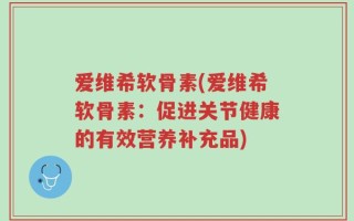 爱维希软骨素(爱维希软骨素：促进关节健康的有效营养补充品)